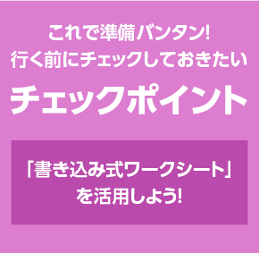 これで準備バンタン!行く前にチェックしておきたいチェックポイント 「書き込み式ワークシート」を活用しよう!